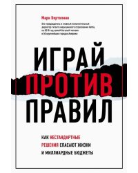 Играй против правил. Как нестандартные решения спасают жизни и миллиардные бюджеты