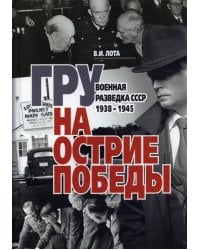 ГРУ на острие Победы. Военная разведка СССР 1938-1945