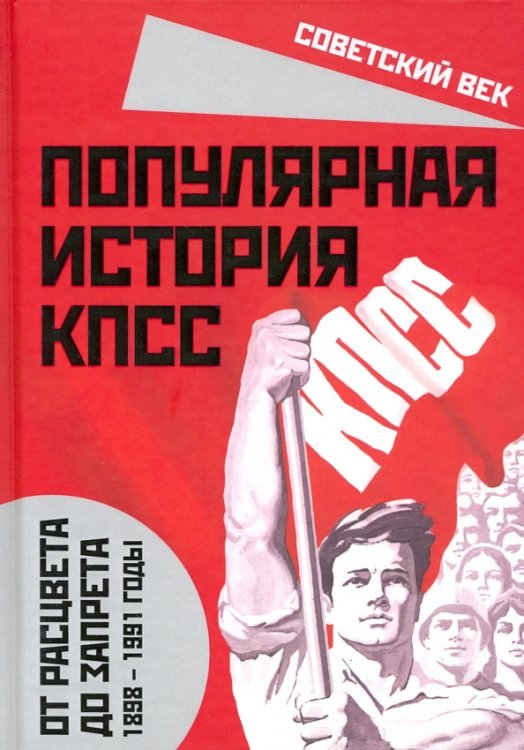 Популярная история КПСС. 1898 - 1991 годы. От расцвета до запрета