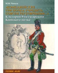 &quot;Компанейские три полка учредить совсем регулярными...&quot; К истории 9-го гусарского Киевского полка