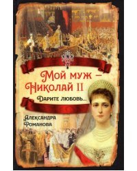 Мой муж - Николай II. Дарите любовь...