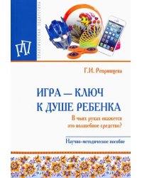 Игра - ключ к душе ребенка. В чьих руках окажется это волшебное средство? Методическое пособие