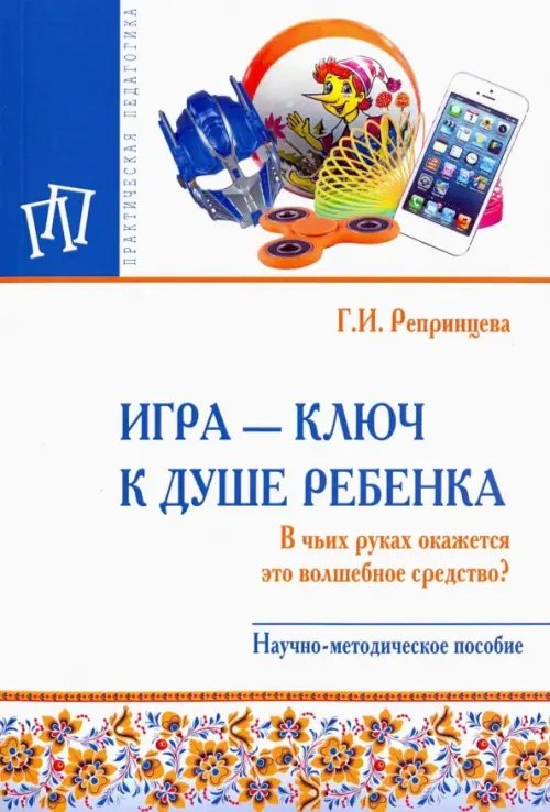 Игра - ключ к душе ребенка. В чьих руках окажется это волшебное средство? Методическое пособие