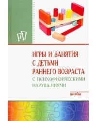 Игры и занятия с детьми раннего возраста с психофизическими нарушениями. Пособие