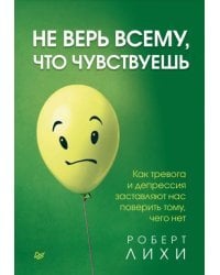 Не верь всему, что чувствуешь. Как тревога и депрессия заставляют нас поверить тому, чего нет