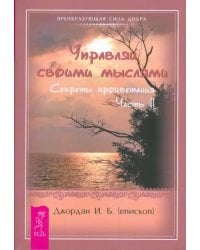 Управляй своими мыслями. Секреты процветания. Ч. II