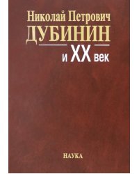 Николай Петрович Дубинин и ХХ век. Современники о жизни и деятельности. Письма, материалы