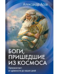 Боги, пришедшие из Космоса. Палеоконтакт. От древности до наших дней