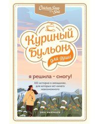 Куриный бульон для души. Я решила - смогу! 101 история о женщинах, для которых нет ничего невозможно