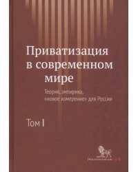 Приватизация в современном мире. Теория, эмпирика, &quot;новое измерение&quot; для России. В 2-х томах. Том 1