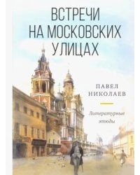 Встречи на московских улицах : литературные этюды