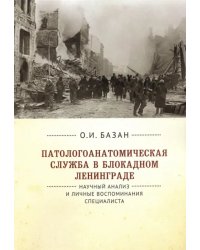 Патологоанатомическая служба в блокадном Ленинграде.Научный анализ и личные воспоминания специалиста