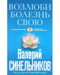 Возлюби болезнь свою. Как стать здоровым, познав радость жизни