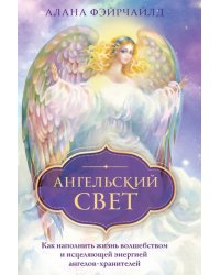 Ангельский свет. Как наполнить жизнь волшебством и исцеляющей энергией ангелов-хранителей