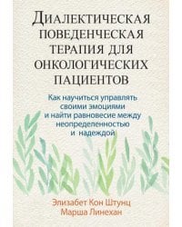 Диалектическая поведенческая терапия для онкологических пациентов. Как научиться управлять своими эмоциями и найти равновесие между неопределенностью и надеждой