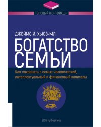 Богатство семьи. Как сохранить в семье человеческий, интеллектуальный и финансовый капиталы