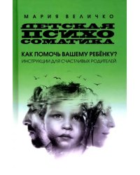 Детская психосоматика. Как помочь вашему ребенку? Инструкция для счастливых родителей