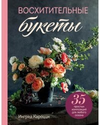 Восхитительные букеты. 35 простых композиций для любого сезона