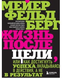 Жизнь после цели, Или как достигнуть успеха, вкладываясь в действия, а не в результат