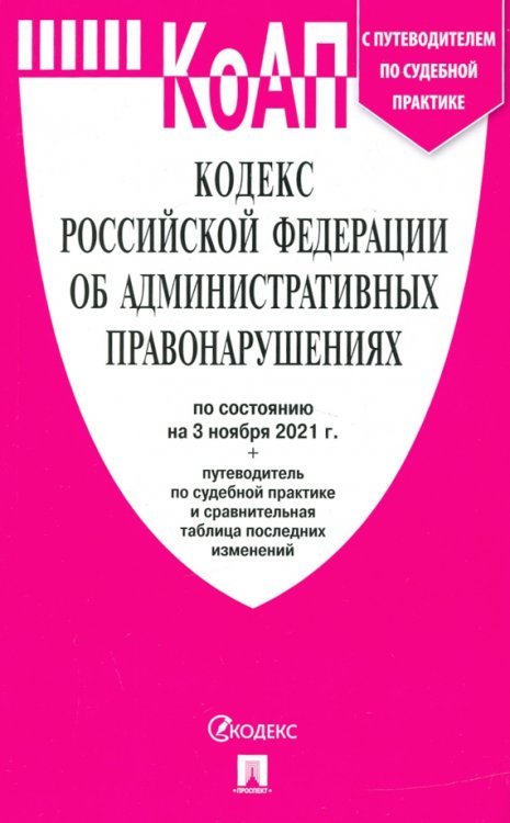 Кодекс Российской Федерации об административных правонарушениях по состоянию на 03.11.2021 года с таблицей изменений и с путеводителем по судебной практике