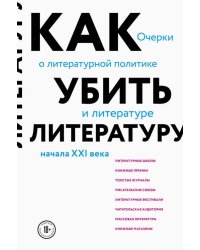 Как убить литературу. Очерки о литературной политике и литературе начала 21 века