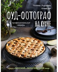 Фуд-фотограф на кухне. Профессиональные секреты. Книга о вкусной и фотогеничной пище