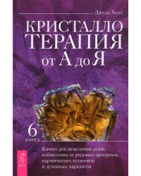 Кристаллотерапия от А до Я. Книга 6. Камни для исцеления души, избавления от родовых программ