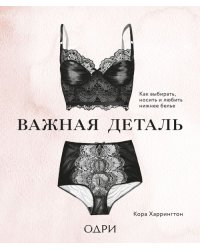 Важная деталь. Как выбирать, носить и любить нижнее белье