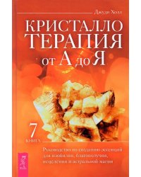 Кристаллотерапия от А до Я. Руководство по созданию эссенций для изобилия, благополучия. Книга 7