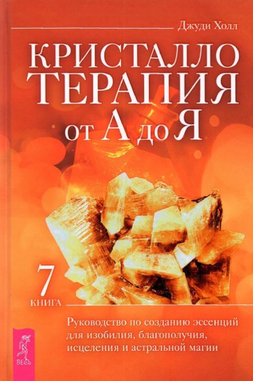 Кристаллотерапия от А до Я. Руководство по созданию эссенций для изобилия, благополучия. Книга 7