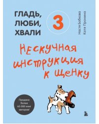 Гладь, люби, хвали 3. Нескучная инструкция к щенку