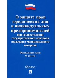 Федеральный закон &quot;О защите прав юридических лиц и индивидуальных предпринимателей при осуществлении государственного контроля (надзора) и муниципального контроля №294-ФЗ&quot;