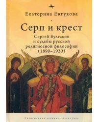 Серп и крест. Сергей Булгаков и судьбы русской религиозной философии (1890-1920)