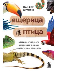 Ящерица не птица. Истории отчаянного ветеринара о самых экзотических пациентах