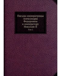 Письма императрицы Александры Федоровны к императору Николаю II. Том 1