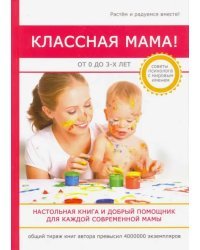 Классная мама! От 0 до 3 лет. Настольная книга и добрый помощник для каждой современной мамы