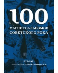 100 магнитоальбомов советского рока. Избранные страницы истории отечественного рока. 1977 -1991