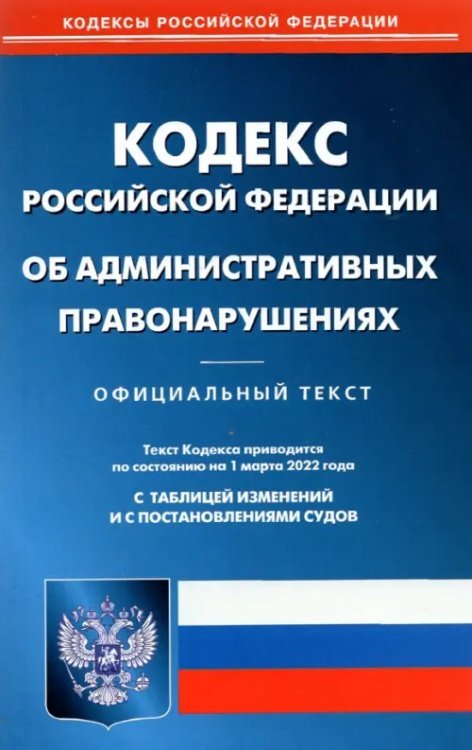 Кодекс Российской Федерации об административных правонарушениях по состоянию на 1 марта 2022 г.