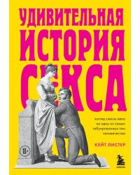 Удивительная история секса. Взгляд сквозь века на одну из самых табуированных тем человечества