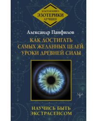 Как достигать самых желанных целей. Уроки древней силы. Научись быть экстрасенсом