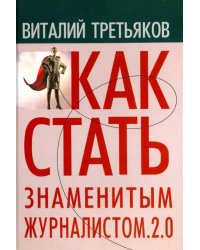 Как стать знаменитым журналистом. 2.0. Курс лекций по теории и практике современной журналистике