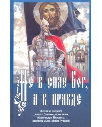 Не в силе Бог, а в правде. Жизнь и подвиги святого благоверного князя Александра Невского