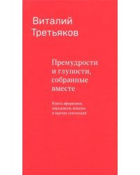 Премудрости и глупости, собранные вместе. Книга афоризмов, парадоксов, максим и прочих сентенций