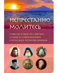 Непрестанно молитесь. Советы и мысли святых отцов и современных греческих проповедников