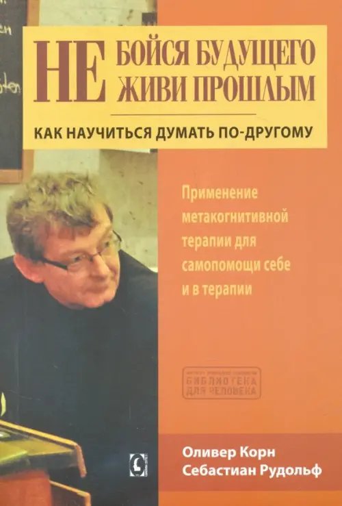 Не бойся будущего и не живи прошлым. Как научиться думать по-другом