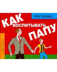 Как воспитывать папу: пособие для начинающих детей