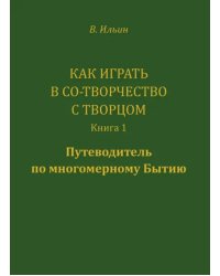 Как играть в Со-Творчество с Творцом. Книга 1. Путеводитель по многомерному бытию