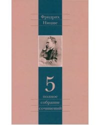 Полное собрание сочинений. Том 5. По ту сторону добра и зла. К генеалогии морали. Случай &quot;Вагнер&quot;