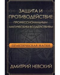 Практическая магия. Защита и противодействие профессиональным магическим воздействиям