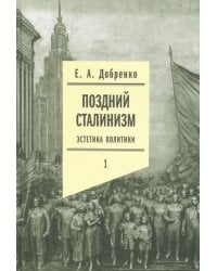 Поздний сталинизм: эстетика политики. Том 1